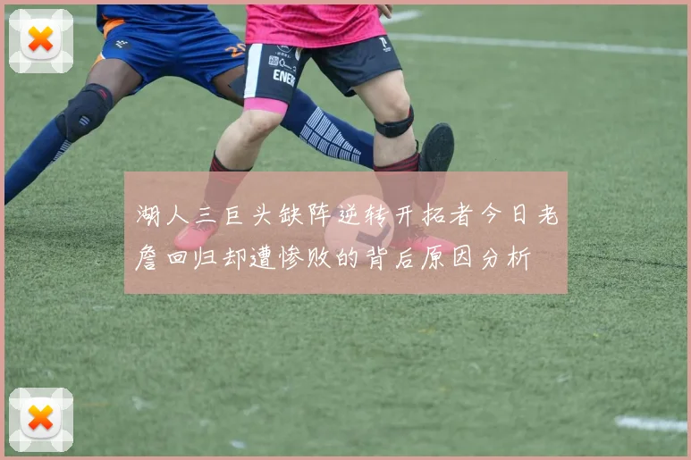 湖人三巨头缺阵逆转开拓者今日老詹回归却遭惨败的背后原因分析