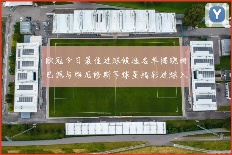 欧冠今日最佳进球候选名单揭晓姆巴佩与维尼修斯等球星精彩进球入围