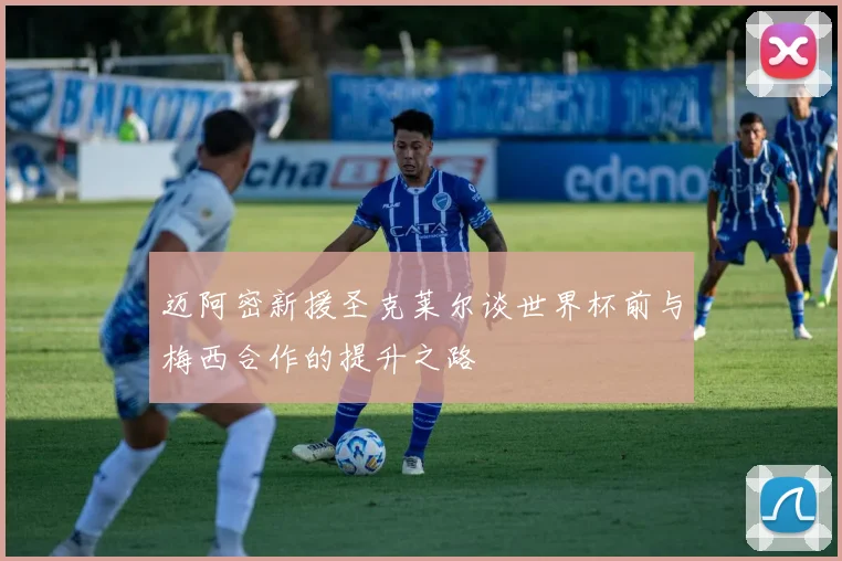 迈阿密新援圣克莱尔谈世界杯前与梅西合作的提升之路
