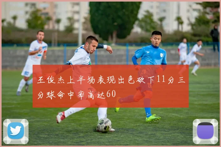 王俊杰上半场表现出色砍下11分三分球命中率高达60
