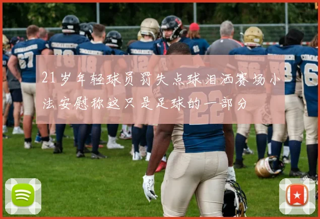 21岁年轻球员罚失点球泪洒赛场小法安慰称这只是足球的一部分