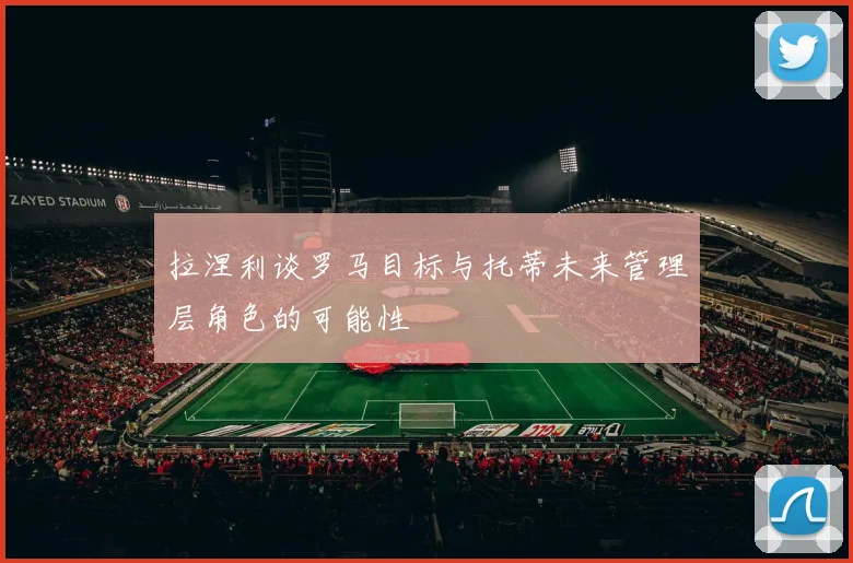 拉涅利谈罗马目标与托蒂未来管理层角色的可能性