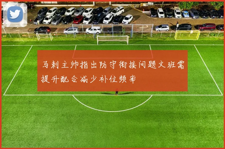 马刺主帅指出防守衔接问题文班需提升配合减少补位频率