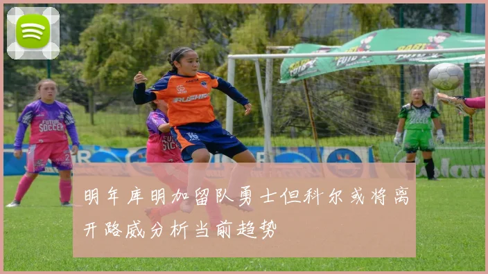 明年库明加留队勇士但科尔或将离开路威分析当前趋势