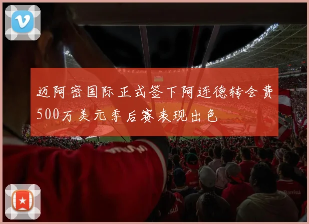 迈阿密国际正式签下阿连德转会费500万美元季后赛表现出色