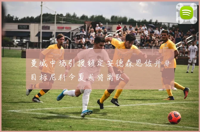 曼城中场引援锁定安德森恩佐并非目标尼科今夏或将离队