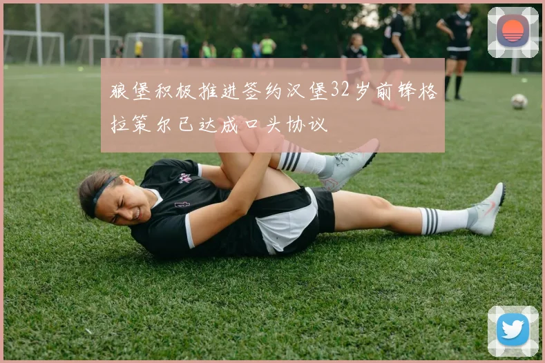 狼堡积极推进签约汉堡32岁前锋格拉策尔已达成口头协议
