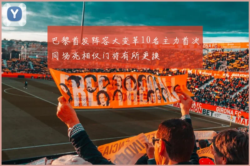 巴黎首发阵容大变革10名主力首次同场亮相仅门将有所更换