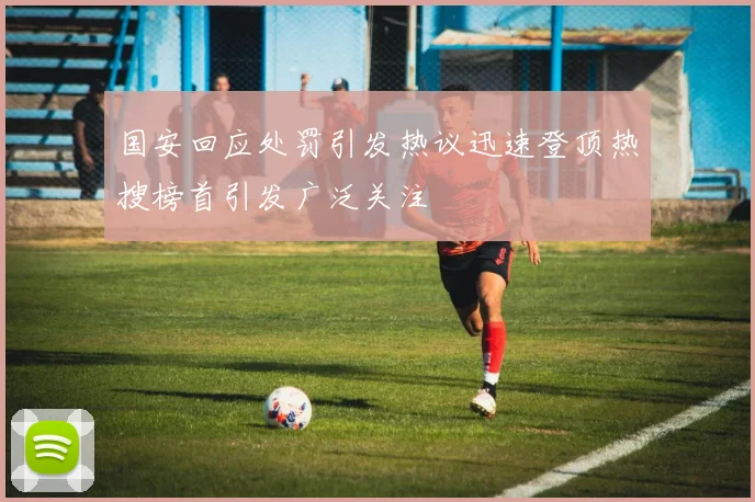 国安回应处罚引发热议迅速登顶热搜榜首引发广泛关注