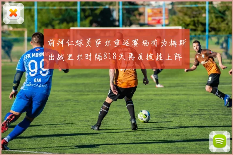 前拜仁球员萨尔重返赛场将为梅斯出战里尔时隔818天再度披挂上阵