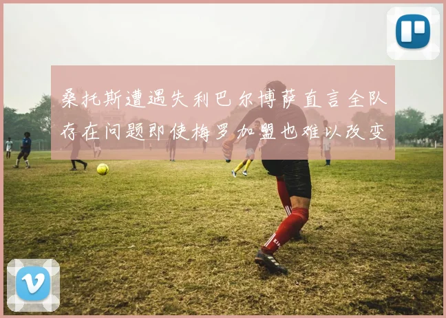桑托斯遭遇失利巴尔博萨直言全队存在问题即使梅罗加盟也难以改变
