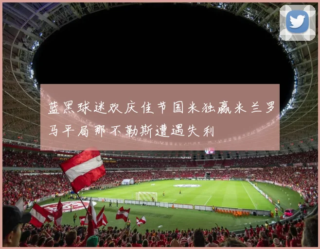 蓝黑球迷欢庆佳节国米独赢米兰罗马平局那不勒斯遭遇失利