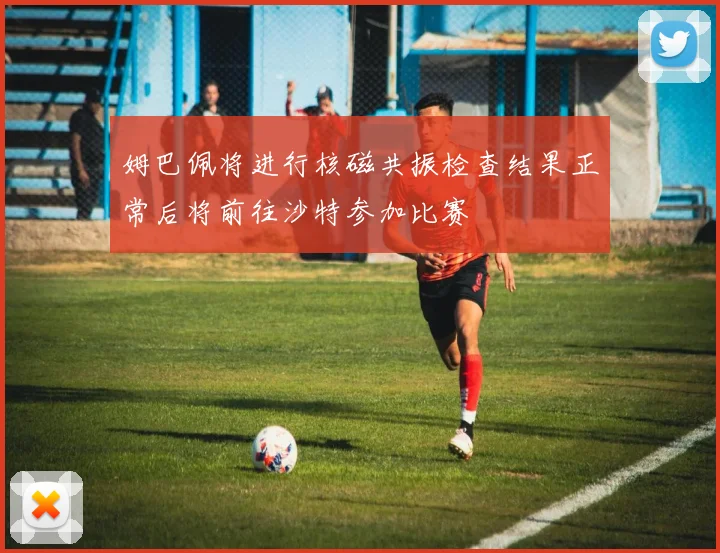 姆巴佩将进行核磁共振检查结果正常后将前往沙特参加比赛