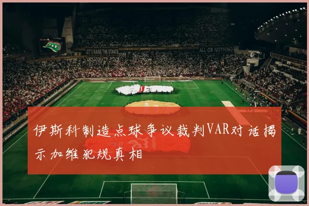 伊斯科制造点球争议裁判VAR对话揭示加维犯规真相
